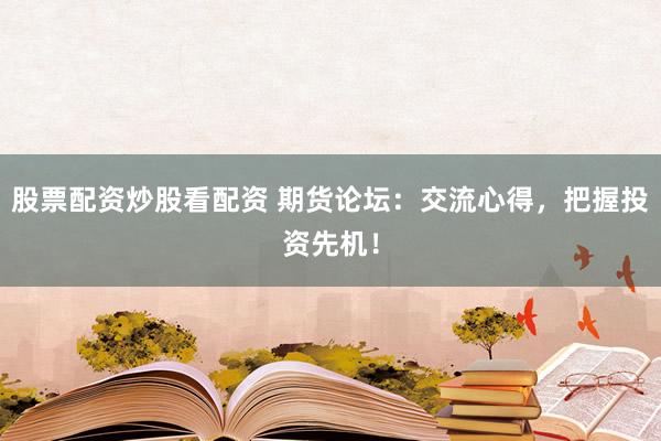 股票配资炒股看配资 期货论坛：交流心得，把握投资先机！