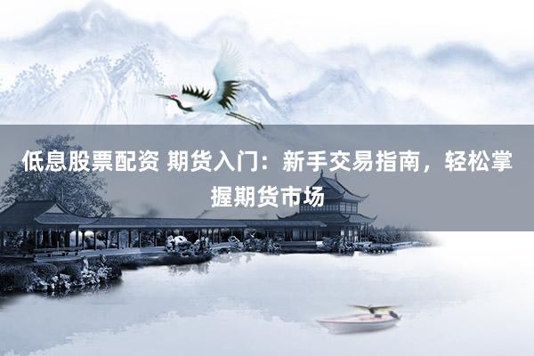 低息股票配资 期货入门：新手交易指南，轻松掌握期货市场