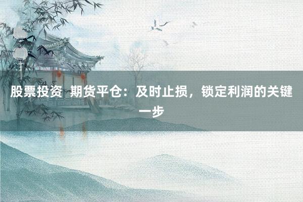 股票投资  期货平仓：及时止损，锁定利润的关键一步