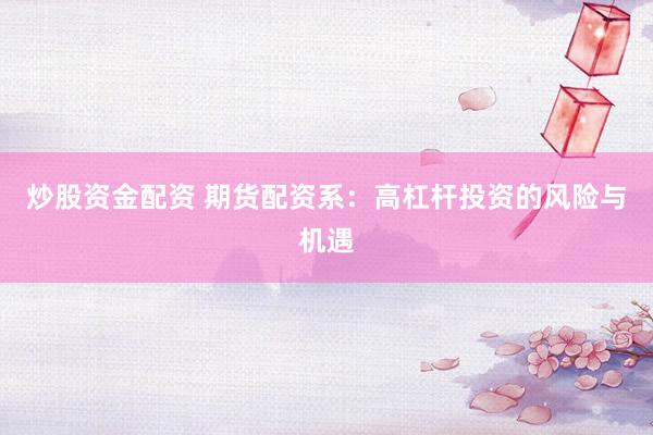 炒股资金配资 期货配资系：高杠杆投资的风险与机遇