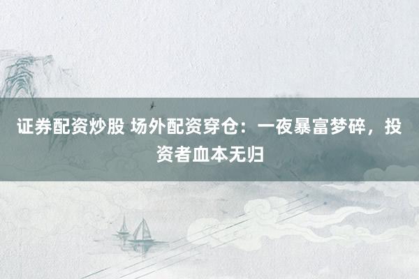 证券配资炒股 场外配资穿仓：一夜暴富梦碎，投资者血本无归