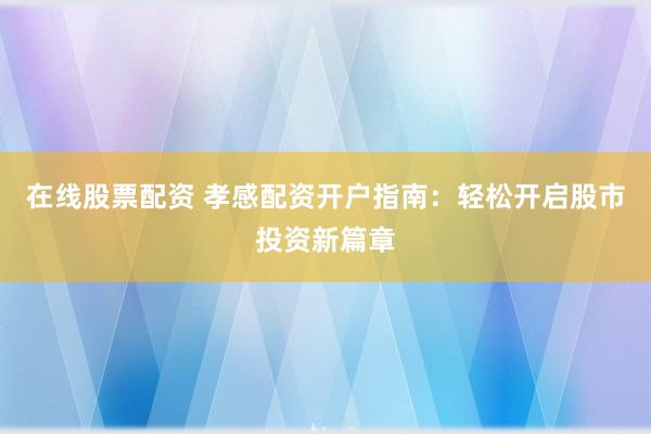 在线股票配资 孝感配资开户指南：轻松开启股市投资新篇章
