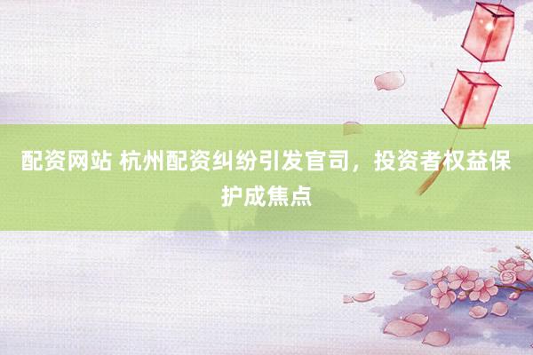 配资网站 杭州配资纠纷引发官司，投资者权益保护成焦点