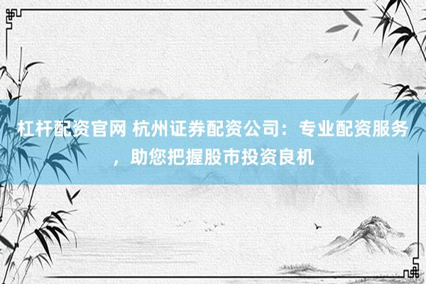 杠杆配资官网 杭州证券配资公司：专业配资服务，助您把握股市投资良机