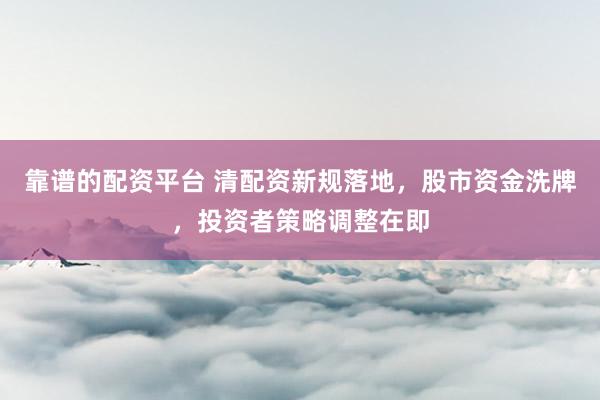 靠谱的配资平台 清配资新规落地，股市资金洗牌，投资者策略调整在即