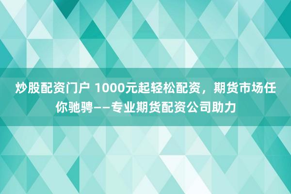 炒股配资门户 1000元起轻松配资，期货市场任你驰骋——专业期货配资公司助力
