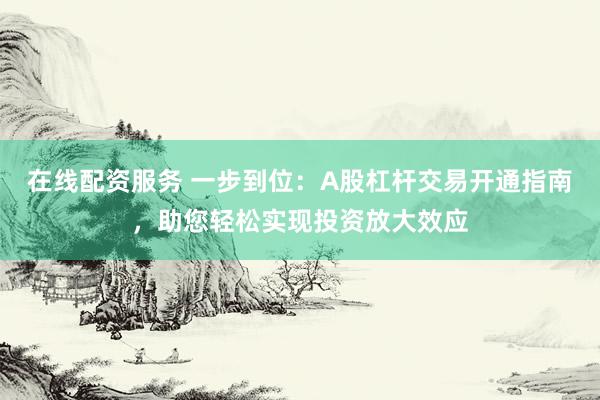 在线配资服务 一步到位：A股杠杆交易开通指南，助您轻松实现投资放大效应