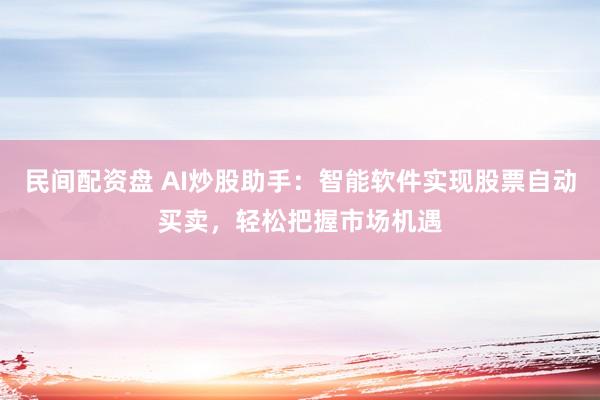 民间配资盘 AI炒股助手：智能软件实现股票自动买卖，轻松把握市场机遇