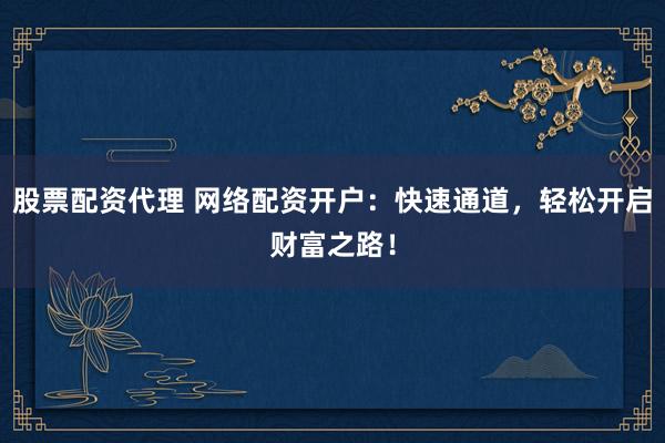 股票配资代理 网络配资开户：快速通道，轻松开启财富之路！