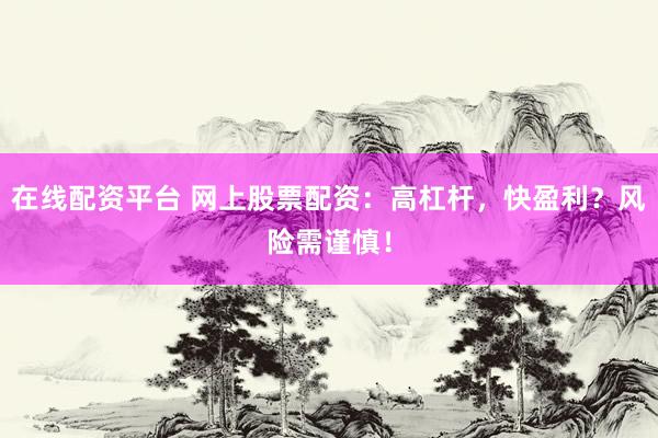 在线配资平台 网上股票配资：高杠杆，快盈利？风险需谨慎！