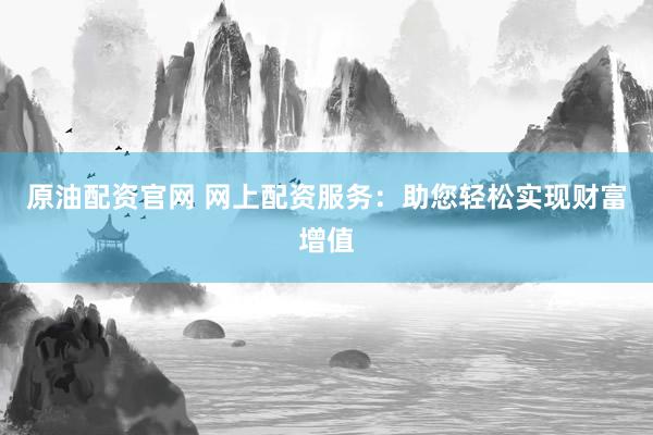 原油配资官网 网上配资服务：助您轻松实现财富增值