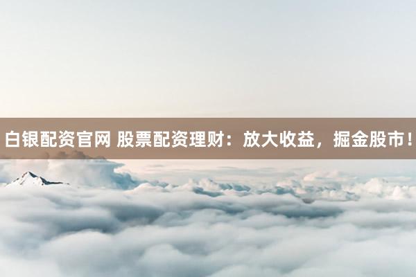 白银配资官网 股票配资理财：放大收益，掘金股市！