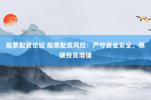 股票配资论坛 股票配资风控：严守资金安全，稳健投资增值