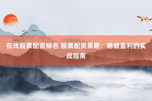 在线股票配资排名 股票配资策略：稳健盈利的实战指南