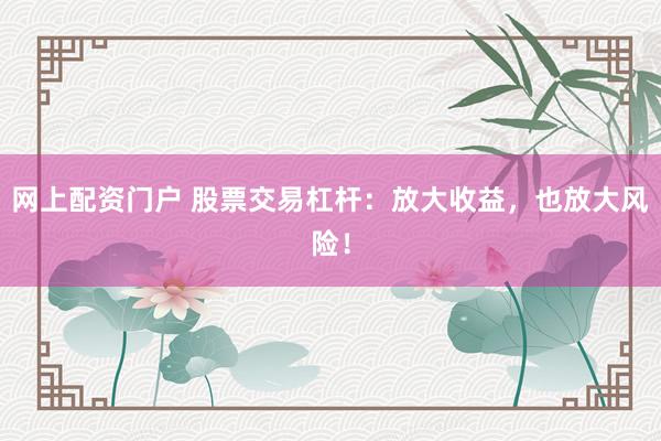 网上配资门户 股票交易杠杆：放大收益，也放大风险！