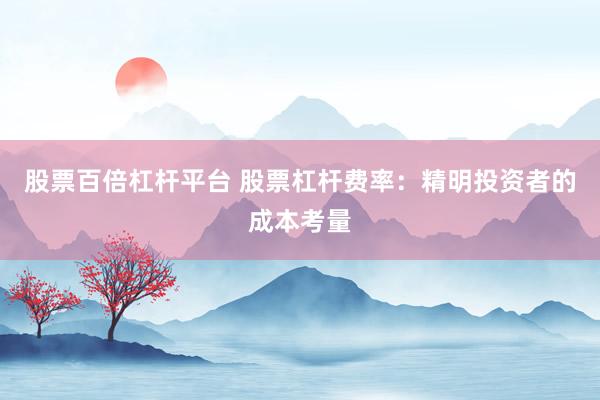 股票百倍杠杆平台 股票杠杆费率：精明投资者的成本考量