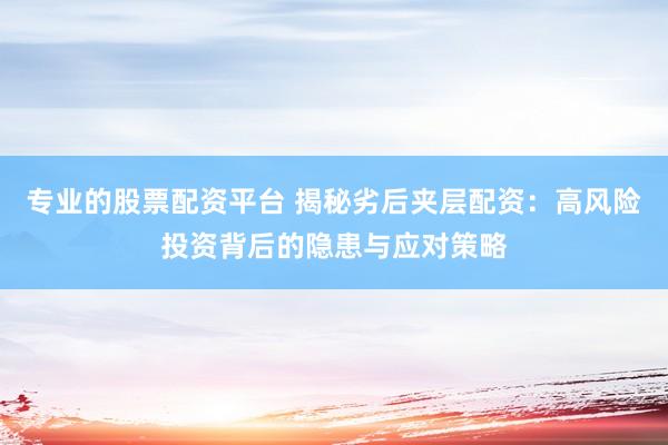 专业的股票配资平台 揭秘劣后夹层配资：高风险投资背后的隐患与应对策略