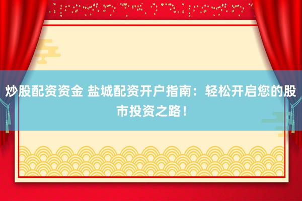 炒股配资资金 盐城配资开户指南：轻松开启您的股市投资之路！