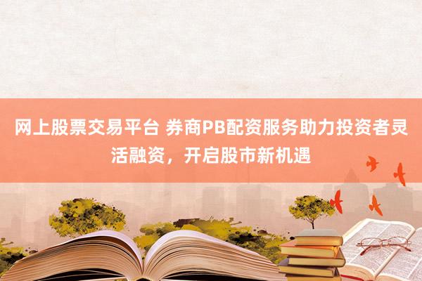 网上股票交易平台 券商PB配资服务助力投资者灵活融资，开启股市新机遇