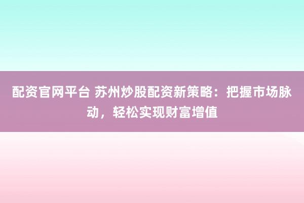 配资官网平台 苏州炒股配资新策略：把握市场脉动，轻松实现财富增值