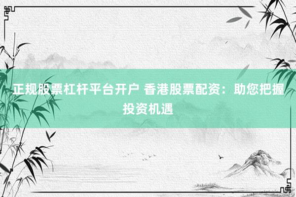 正规股票杠杆平台开户 香港股票配资：助您把握投资机遇