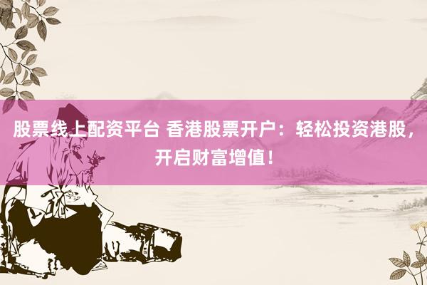 股票线上配资平台 香港股票开户：轻松投资港股，开启财富增值！