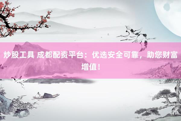 炒股工具 成都配资平台：优选安全可靠，助您财富增值！