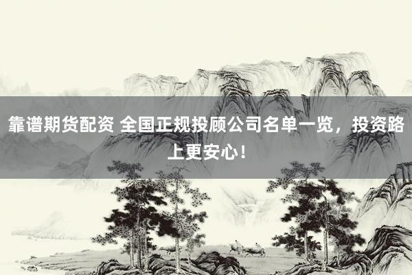 靠谱期货配资 全国正规投顾公司名单一览，投资路上更安心！