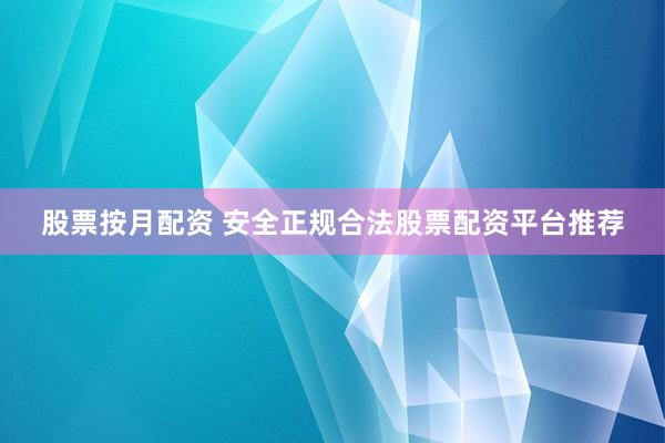 股票按月配资 安全正规合法股票配资平台推荐