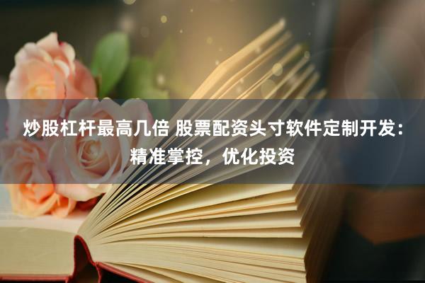 炒股杠杆最高几倍 股票配资头寸软件定制开发：精准掌控，优化投资
