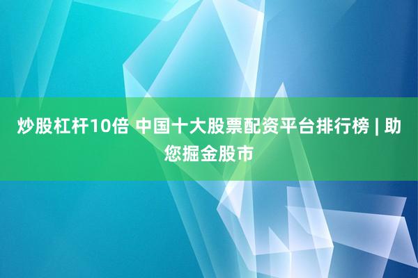 炒股杠杆10倍 中国十大股票配资平台排行榜 | 助您掘金股市