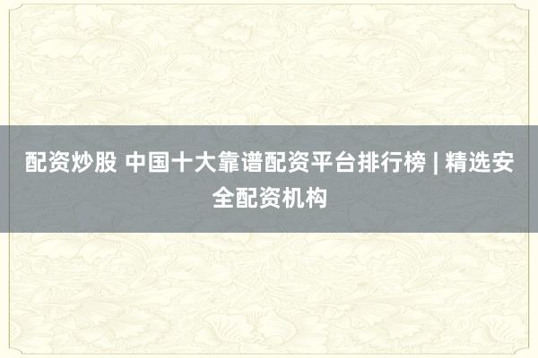 配资炒股 中国十大靠谱配资平台排行榜 | 精选安全配资机构