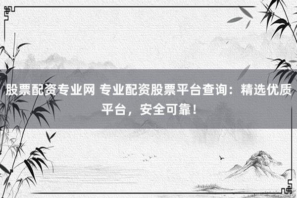 股票配资专业网 专业配资股票平台查询：精选优质平台，安全可靠！