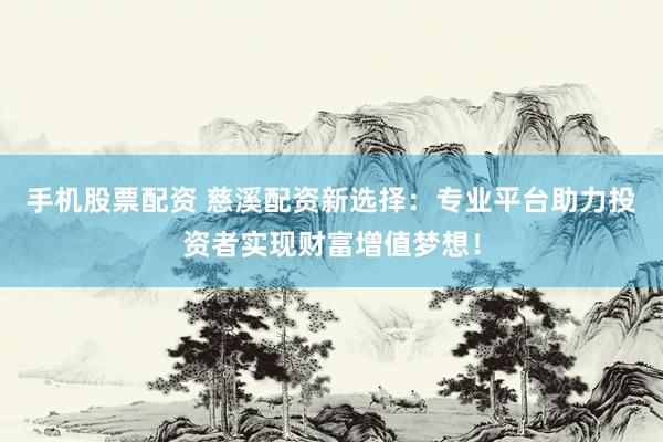 手机股票配资 慈溪配资新选择：专业平台助力投资者实现财富增值梦想！
