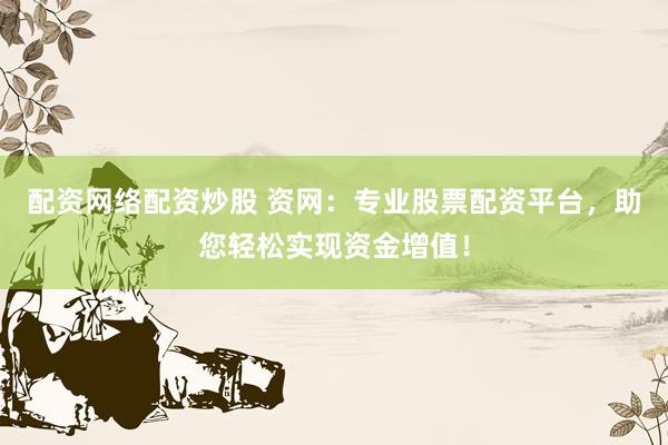配资网络配资炒股 资网：专业股票配资平台，助您轻松实现资金增值！