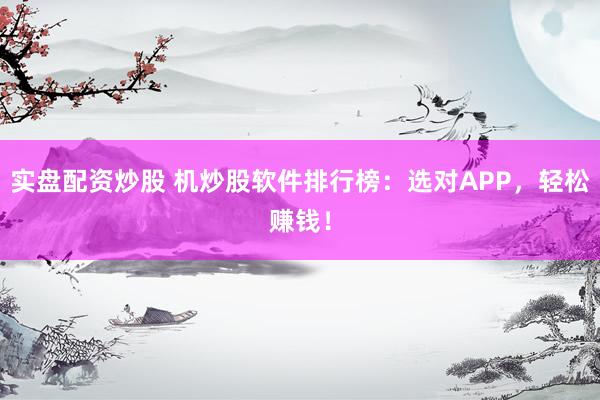 实盘配资炒股 机炒股软件排行榜：选对APP，轻松赚钱！