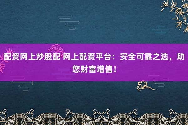 配资网上炒股配 网上配资平台：安全可靠之选，助您财富增值！