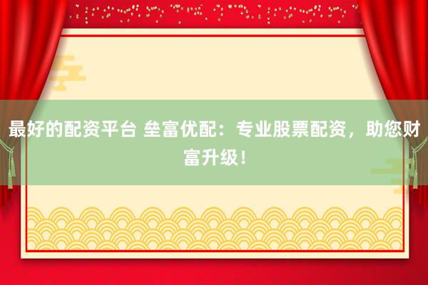 最好的配资平台 垒富优配：专业股票配资，助您财富升级！