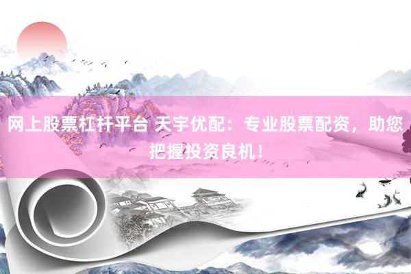 网上股票杠杆平台 天宇优配：专业股票配资，助您把握投资良机！