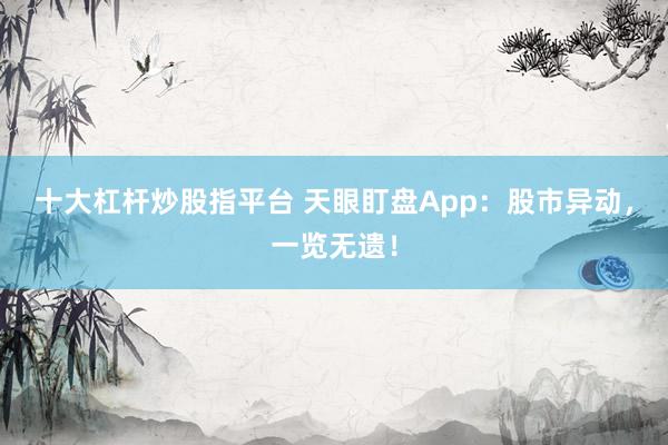 十大杠杆炒股指平台 天眼盯盘App：股市异动，一览无遗！