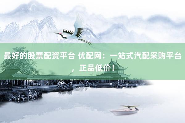 最好的股票配资平台 优配网：一站式汽配采购平台，正品低价！