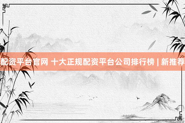 配资平台官网 十大正规配资平台公司排行榜 | 新推荐