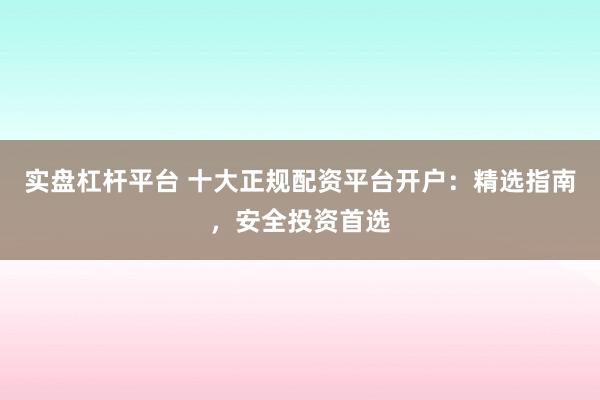 实盘杠杆平台 十大正规配资平台开户：精选指南，安全投资首选