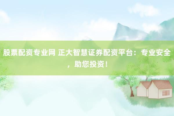 股票配资专业网 正大智慧证券配资平台：专业安全，助您投资！