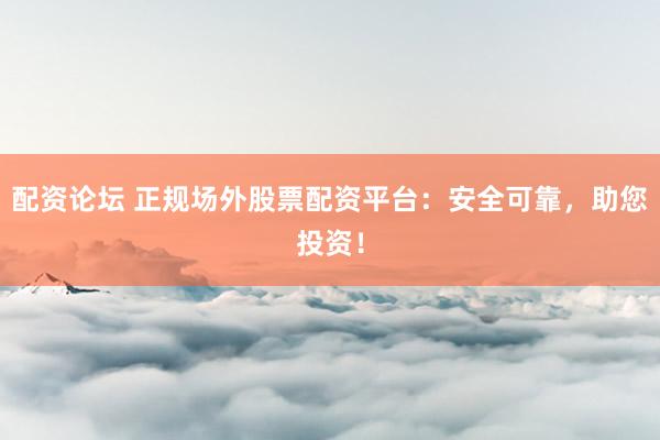 配资论坛 正规场外股票配资平台：安全可靠，助您投资！