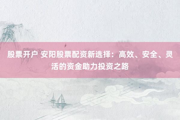 股票开户 安阳股票配资新选择：高效、安全、灵活的资金助力投资之路