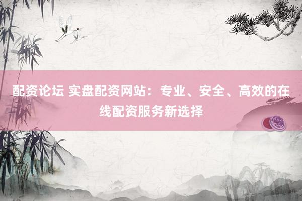 配资论坛 实盘配资网站：专业、安全、高效的在线配资服务新选择