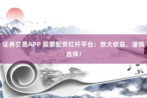 证券交易APP 股票配资杠杆平台：放大收益，谨慎选择！