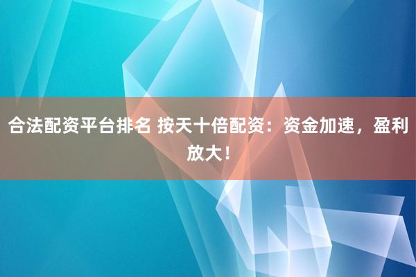 合法配资平台排名 按天十倍配资：资金加速，盈利放大！