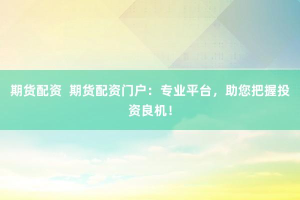 期货配资  期货配资门户：专业平台，助您把握投资良机！